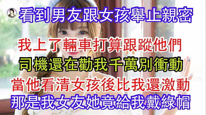 看到男友跟女孩舉止親密，我上了輛車打算跟蹤他們，司機還在勸我千萬別衝動，當他看清女孩後比我還激動，那是我女友她竟然給我戴綠帽。 - 天天要聞