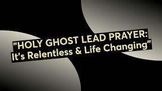"HOLY GHOST LEAD PRAYER: It's Relentless & Life Changing!"