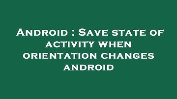 Android : Save state of activity when orientation changes android