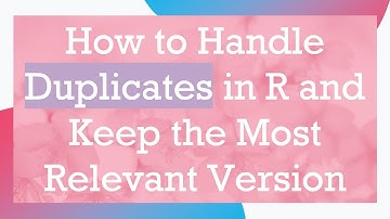 How to Handle Duplicates in R and Keep the Most Relevant Version