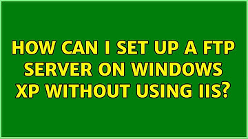 How can I set up a FTP server on Windows XP without using IIS? (3 Solutions!!)