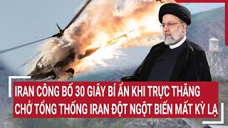 Tin quốc tế 23\/5: Iran công bố 30 giây bí ẩn trực thăng chở tổng thống Iran đột ngột biến mất kỳ lạ