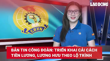 Bản tin công đoàn: Triển khai cải cách tiền lương, lương hưu theo lộ trình | Báo Lao Động