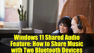 Windows 11 Shared Audio Feature: How to Share Music with Two Bluetooth Devices