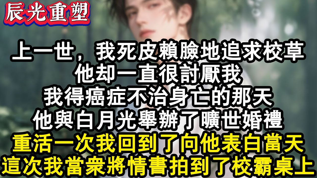 【完結爽文】上一世，我死皮賴臉地追求校草。他一直很讨厌我，我得癌症不治身亡的那天，他與白月光舉辦了曠世婚禮。重活一次，我回到了我向他表白當天。這一次我当众將情書拍到校霸桌上。