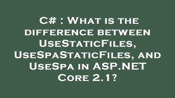 C# : What is the difference between UseStaticFiles, UseSpaStaticFiles, and UseSpa in ASP.NET Core 2.