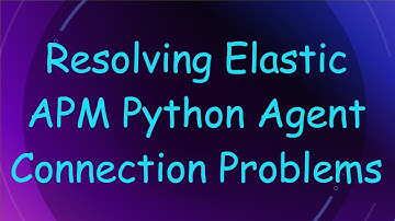 Resolving Elastic APM Python Agent Connection Problems
