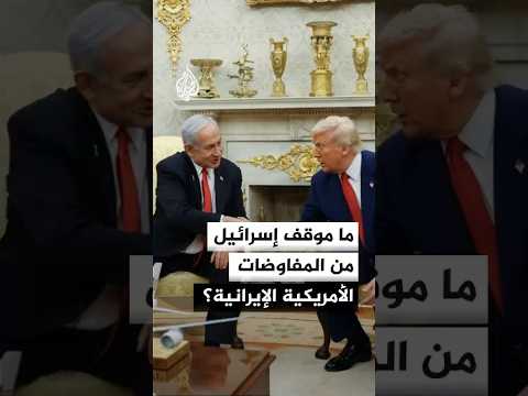 ما موقف إسرائيل من المفاوضات الأمريكية الإيرانية؟