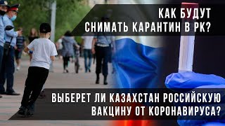 Как будут снимать карантин в РК?  Выберет ли Казахстан российскую вакцину от коронавируса?