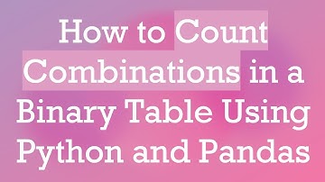 How to Count Combinations in a Binary Table Using Python and Pandas