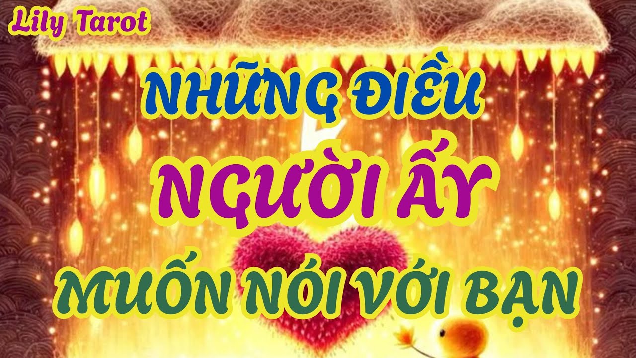 TAROT:  NHỮNG ĐIỀU MÀ NGƯỜI ẤY THỰC SỰ MUỐN NÓI VỚI BẠN