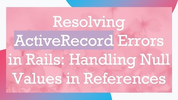 Resolving ActiveRecord Errors in Rails: Handling Null Values in References