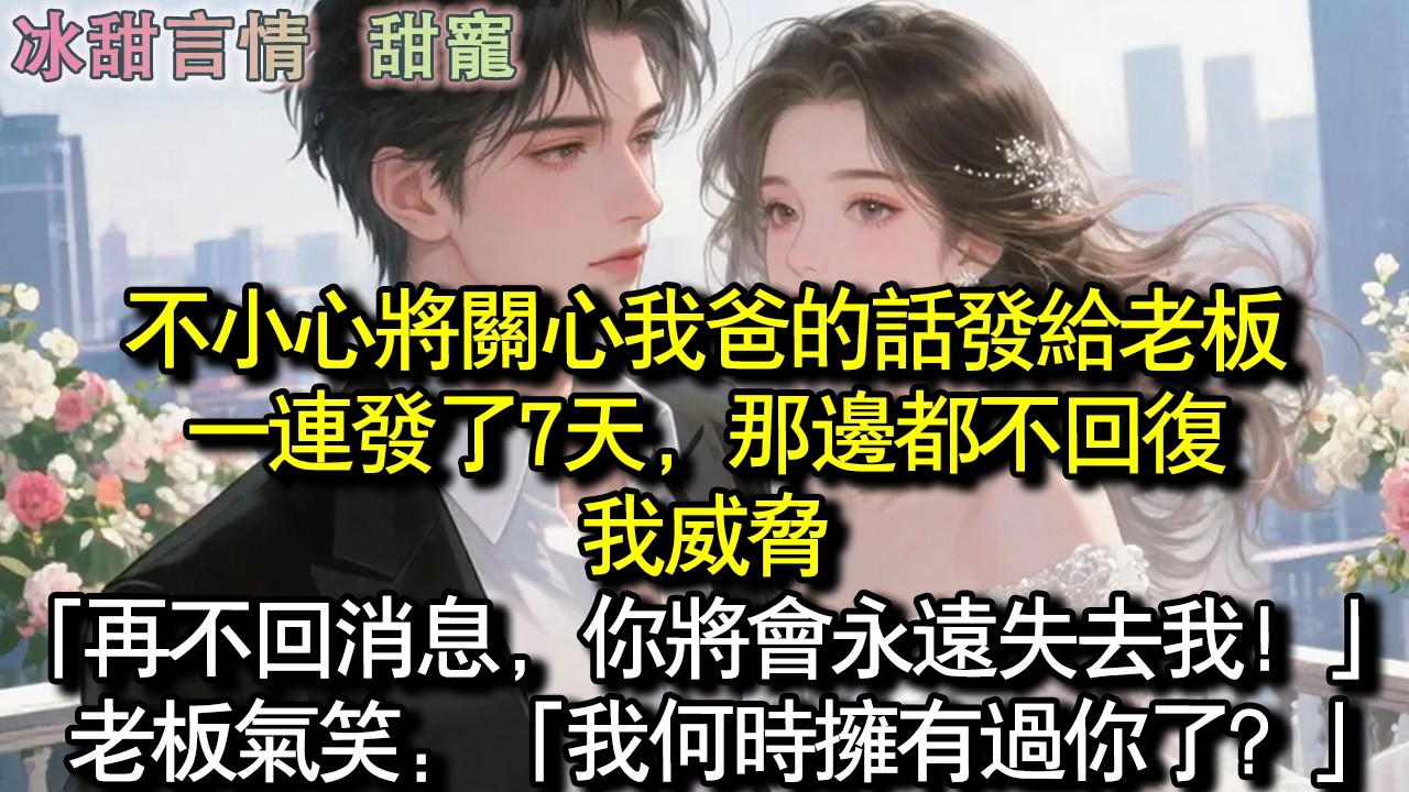 不小心將關心我爸的話發給老闆，一連發了7天，那邊都不回复，我威脅：「再不回訊息，你將會永遠失去我！」老闆氣笑：「我何時擁有過你了？」#完結 #愛情 #故事