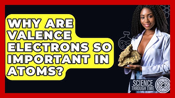 Why Are Valence Electrons So Important In Atoms? - Science Through Time