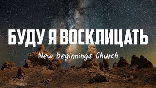 New Beginnings Church - БУДУ Я ВОСКЛИЦАТЬ