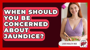 When Should You Be Concerned About Jaundice? - Liver Health Hub