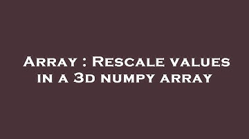 Array : Rescale values in a 3d numpy array