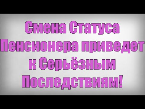 Смена Статуса Пенсионера приведет к Серьёзным Последствиям