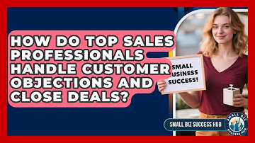 How Do Top Sales Professionals Handle Customer Objections And Close Deals? - Small Biz Success Hub