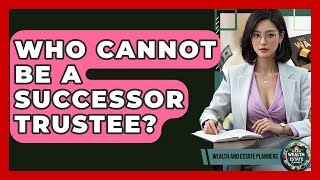 Who Cannot Be A Successor Trustee? - Wealth and Estate Planners