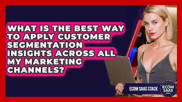 What Is The Best Way To Apply Customer Segmentation Insights Across All My Marketing Channels?