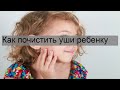 Как почистить уши ребенку