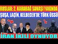 RUSLAR: KARABAĞ’DA ÇATIŞMA YAKIN / ŞUŞA, LAÇİN, KELBECER’DE TÜRK ÜSSÜ / İRAN İKİLİ OYNUYOR