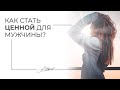 Как стать ценной для мужчины? Советы психолога.