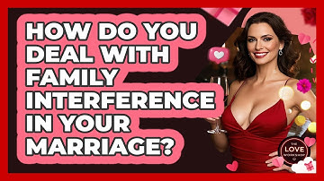 How Do You Deal With Family Interference In Your Marriage? - The Love Workshop