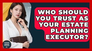 Who Should You Trust as Your Estate Planning Executor | Avoiding Common Legal Mistakes News