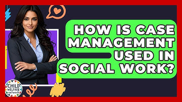 How Is Case Management Used In Social Work? - Child Welfare Network