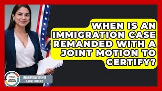 When Is An Immigration Case Remanded With A Joint Motion To Certify?