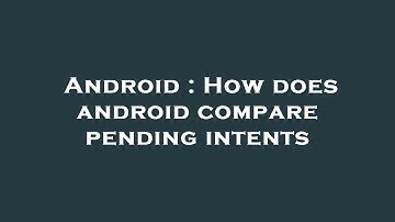 Android : How does android compare pending intents