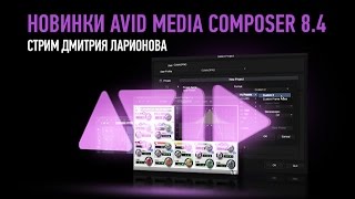 Новинки Avid Media Composer 8.4. Дмитрий Ларионов