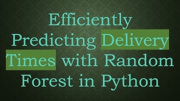 Efficiently Predicting Delivery Times with Random Forest in Python