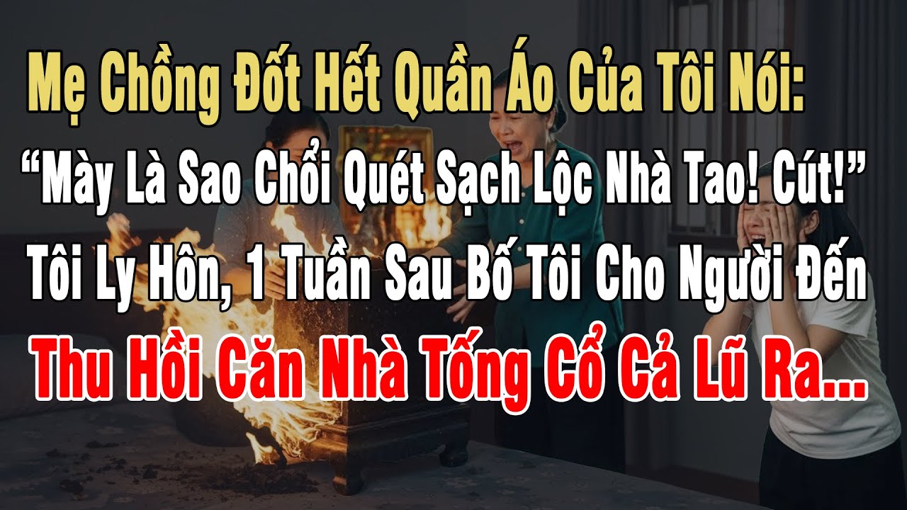 Mẹ Chồng Đốt Hết Quần Áo: “Mày Là Sao Chổi Quét Sạch Lộc Nhà Tao! Cút!”, Tôi Ly Hôn Rời Đi 1 Tuần...
