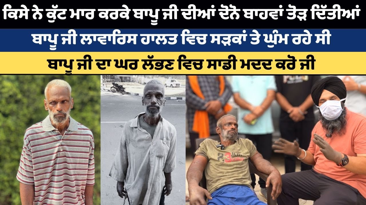 ਕਿਸੇ ਨੇ ਕੁੱਟ ਮਾਰ ਕਰਕੇ ਬਾਪੂ ਜੀ ਦੀਆਂ ਦੋਨੋ ਬਾਹਵਾਂ ਤੋੜ ਦਿੱਤੀਆਂ  ਬਾਪੂ ਜੀ ਦਾ ਘਰ ਲੱਭਣ ਵਿਚ ਸਾਡੀ ਮਦਦ ਕਰੋ ਜੀ