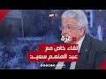 عبد المنعم سعيد للغد: القيادة الإسرائيلية متخبطة باعتراف الجنود..والتحذير المصري بشأن رفح رسالة هامة