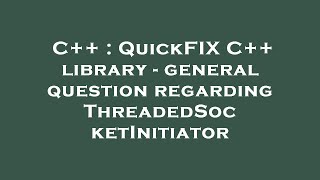 C++ : QuickFIX C++ library - general question regarding ThreadedSocketInitiator