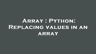 Array : Python: Replacing values in an array Array How To Replace Each Element Of An Array With Another Array In Python
