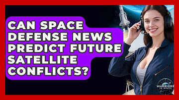 Can Space Defense News Predict Future Satellite Conflicts? | Warriors In Space
