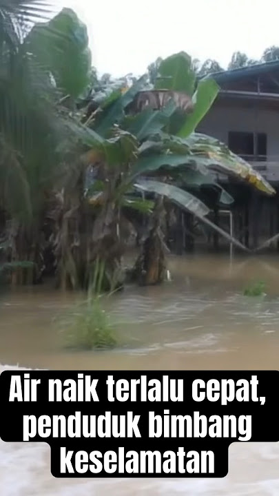 Air naik terlalu cepat, penduduk bimbang keselamatan #AWANIBorneo