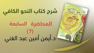 تعلم النحو من الصفر-المحاضرة السابعة (7) شرح كتاب النحو الكافي د. أيمن أمين عبد الغني