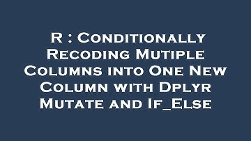 R : Conditionally Recoding Mutiple Columns into One New Column with Dplyr Mutate and If_Else
