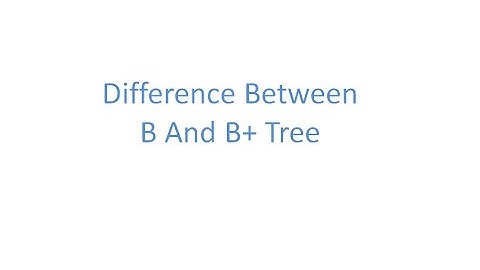 Difference between B and B+Tree.