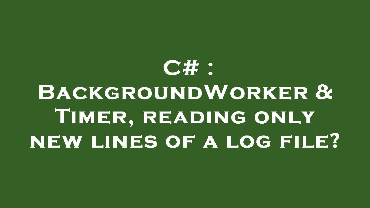 C BackgroundWorker & Timer, reading only new lines of a log file