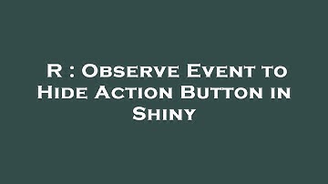 R : Observe Event to Hide Action Button in Shiny