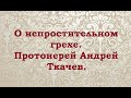 О непростительном грехе. Протоиерей Андрей Ткачев.