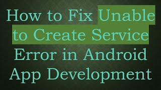 How to Fix Unable to Create Service Error in Android App Development