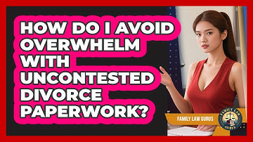 How Do I Avoid Overwhelm With Uncontested Divorce Paperwork? - Family Law Gurus
